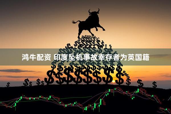 鸿牛配资 印度坠机事故幸存者为英国籍