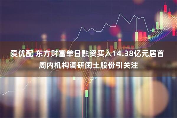 爱优配 东方财富单日融资买入14.38亿元居首 周内机构调研闰土股份引关注