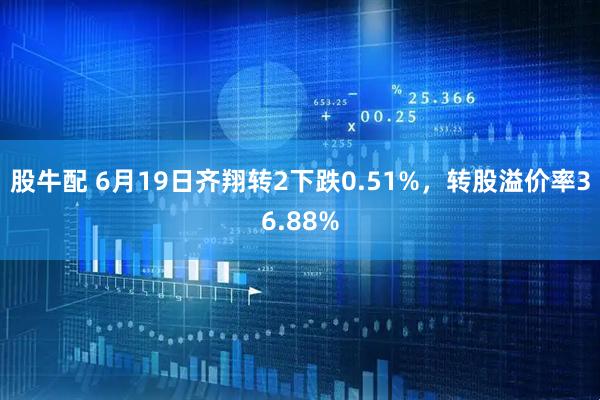 股牛配 6月19日齐翔转2下跌0.51%，转股溢价率36.88%