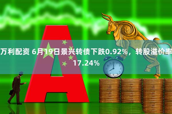 万利配资 6月19日景兴转债下跌0.92%，转股溢价率17.24%