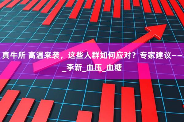 真牛所 高温来袭，这些人群如何应对？专家建议——_李新_血压_血糖