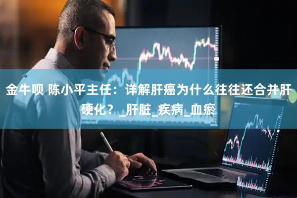 金牛呗 陈小平主任：详解肝癌为什么往往还合并肝硬化？_肝脏_疾病_血瘀