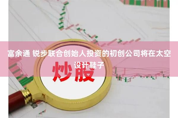 富余通 锐步联合创始人投资的初创公司将在太空设计鞋子