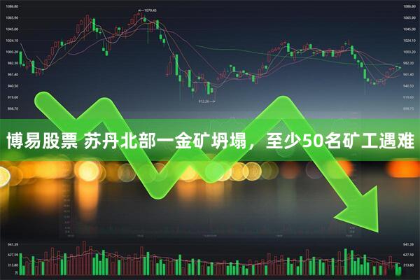 博易股票 苏丹北部一金矿坍塌，至少50名矿工遇难