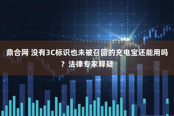鼎合网 没有3C标识也未被召回的充电宝还能用吗？法律专家释疑