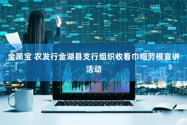 金策宝 农发行金湖县支行组织收看巾帼劳模宣讲活动