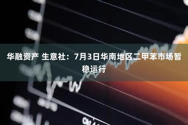 华融资产 生意社：7月3日华南地区二甲苯市场暂稳运行