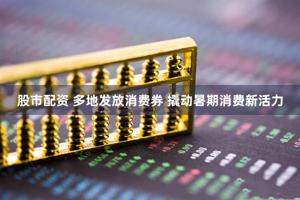 股市配资 多地发放消费券 撬动暑期消费新活力