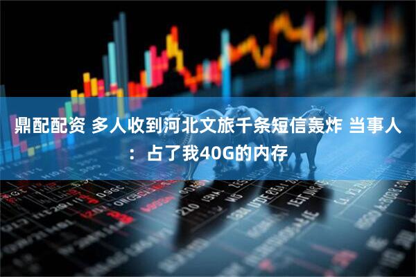 鼎配配资 多人收到河北文旅千条短信轰炸 当事人：占了我40G的内存