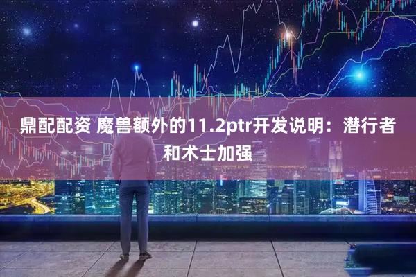 鼎配配资 魔兽额外的11.2ptr开发说明：潜行者和术士加强