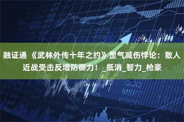 融证通 《武林外传十年之约》罡气减伤悖论：散人近战受击反增防御力！_抵消_智力_枪豪