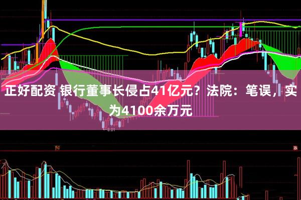 正好配资 银行董事长侵占41亿元？法院：笔误，实为4100余万元