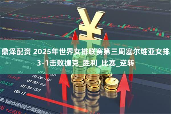 鼎泽配资 2025年世界女排联赛第三周塞尔维亚女排3-1击败捷克_胜利_比赛_逆转
