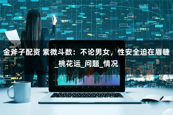 金斧子配资 紫微斗数：不论男女，性安全迫在眉睫_桃花运_问题_情况