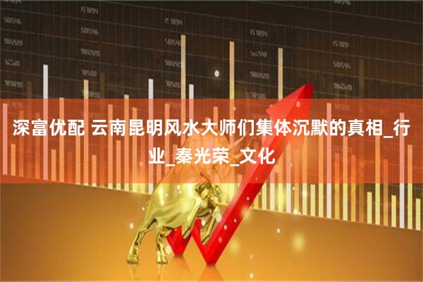 深富优配 云南昆明风水大师们集体沉默的真相_行业_秦光荣_文化