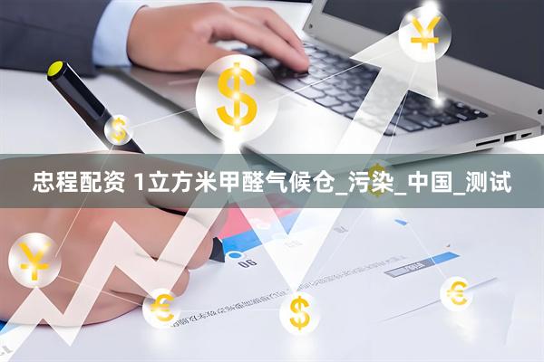 忠程配资 1立方米甲醛气候仓_污染_中国_测试