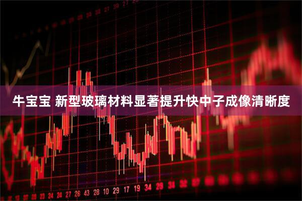 牛宝宝 新型玻璃材料显著提升快中子成像清晰度