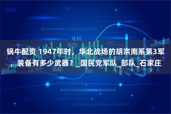 锅牛配资 1947年时，华北战场的胡宗南系第3军，装备有多少武器？_国民党军队_部队_石家庄