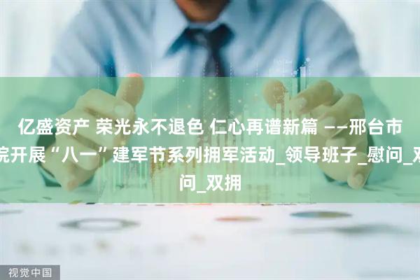 亿盛资产 荣光永不退色 仁心再谱新篇 ——邢台市五院开展“八一”建军节系列拥军活动_领导班子_慰问_双拥