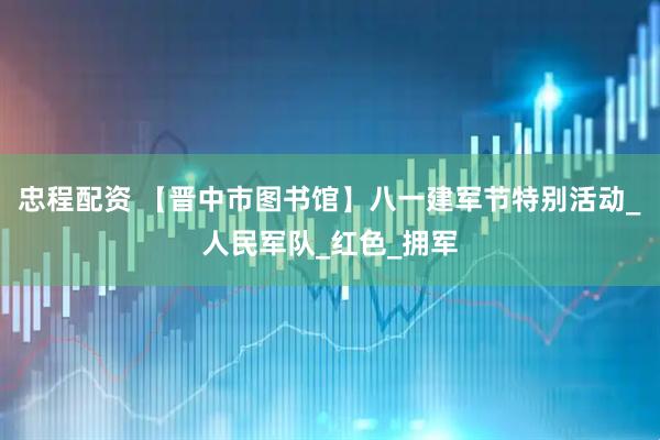 忠程配资 【晋中市图书馆】八一建军节特别活动_人民军队_红色_拥军