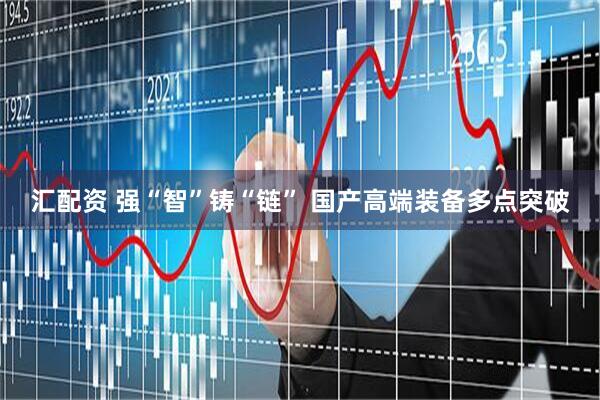汇配资 强“智”铸“链” 国产高端装备多点突破
