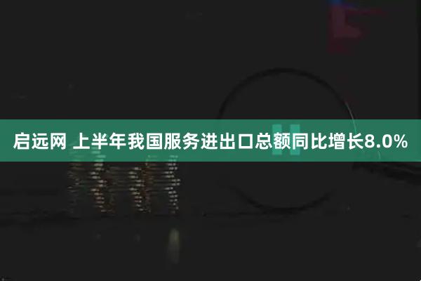 启远网 上半年我国服务进出口总额同比增长8.0%
