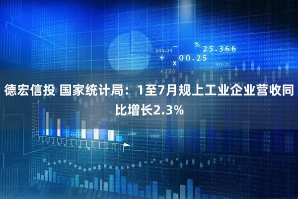 德宏信投 国家统计局：1至7月规上工业企业营收同比增长2.3%