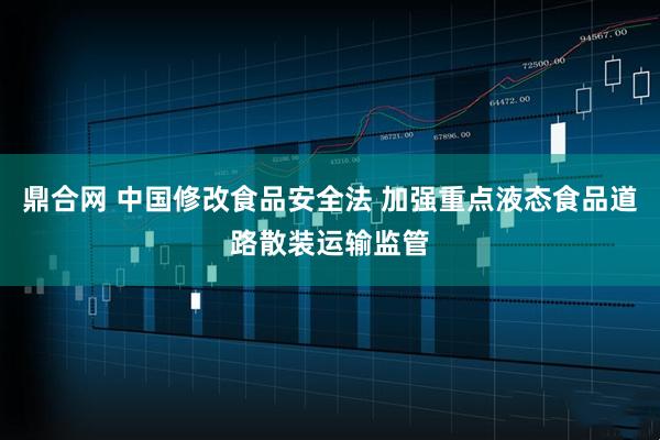 鼎合网 中国修改食品安全法 加强重点液态食品道路散装运输监管