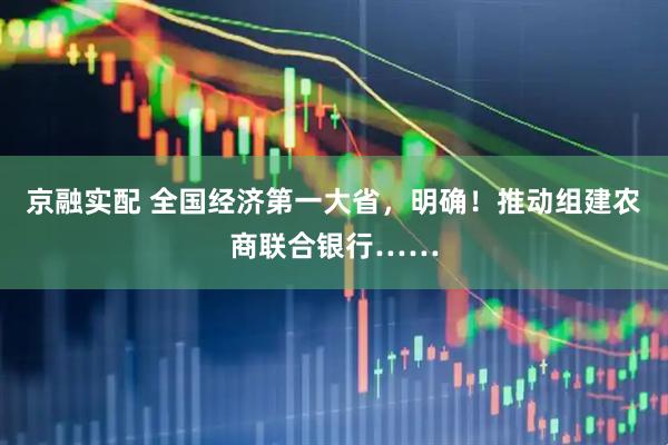 京融实配 全国经济第一大省，明确！推动组建农商联合银行……