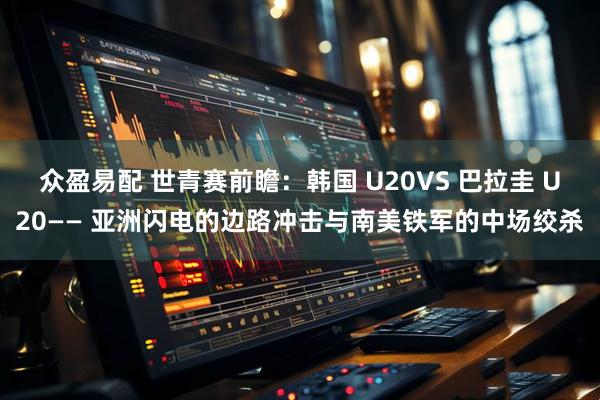 众盈易配 世青赛前瞻：韩国 U20VS 巴拉圭 U20—— 亚洲闪电的边路冲击与南美铁军的中场绞杀
