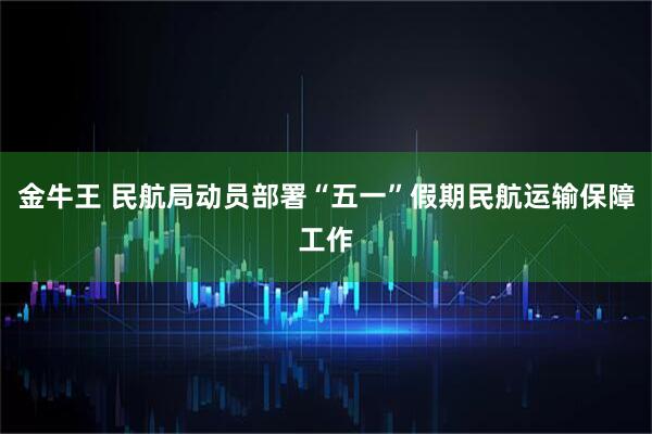 金牛王 民航局动员部署“五一”假期民航运输保障工作