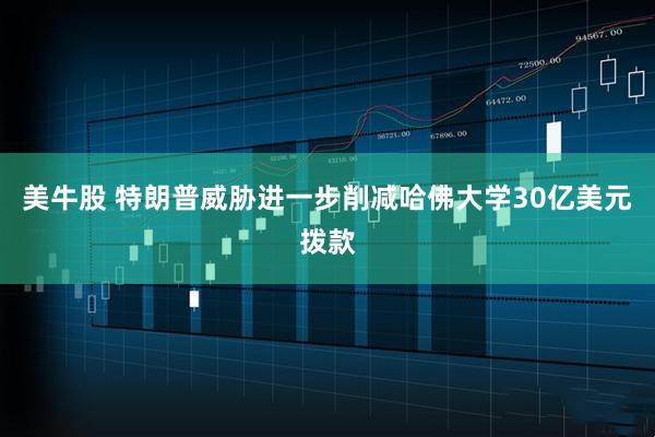 美牛股 特朗普威胁进一步削减哈佛大学30亿美元拨款