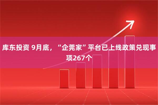 库东投资 9月底，“企莞家”平台已上线政策兑现事项267个