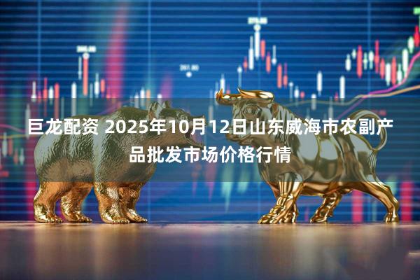巨龙配资 2025年10月12日山东威海市农副产品批发市场价格行情