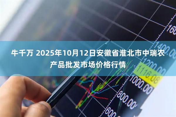 牛千万 2025年10月12日安徽省淮北市中瑞农产品批发市场价格行情