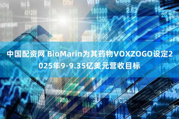 中国配资网 BioMarin为其药物VOXZOGO设定2025年9-9.35亿美元营收目标