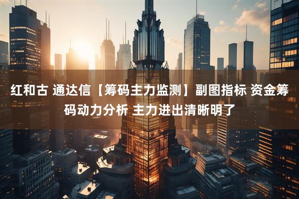 红和古 通达信【筹码主力监测】副图指标 资金筹码动力分析 主力进出清晰明了