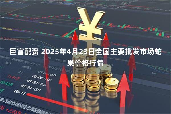 巨富配资 2025年4月23日全国主要批发市场蛇果价格行情
