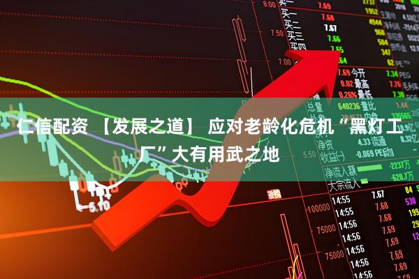 仁信配资 【发展之道】 应对老龄化危机“黑灯工厂”大有用武之地