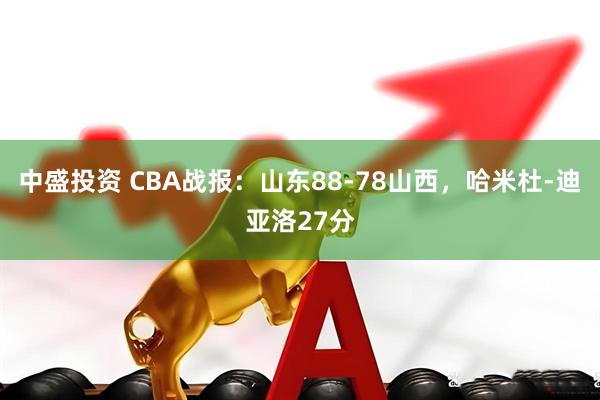 中盛投资 CBA战报：山东88-78山西，哈米杜-迪亚洛27分